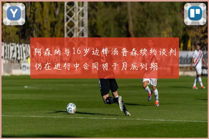 阿森纳与16岁边锋汤普森续约谈判仍在进行中合同将于月底到期