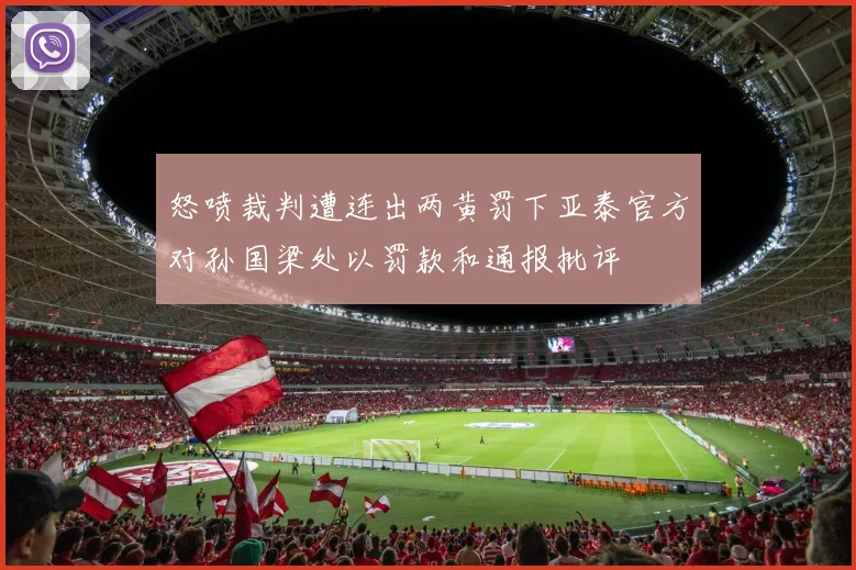 怒喷裁判遭连出两黄罚下亚泰官方对孙国梁处以罚款和通报批评