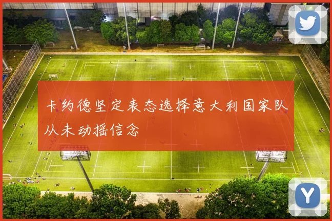 卡约德坚定表态选择意大利国家队从未动摇信念