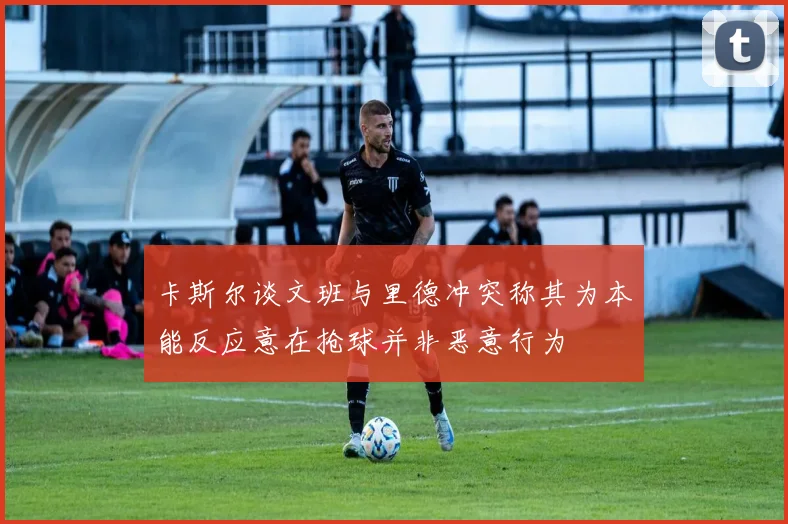 卡斯尔谈文班与里德冲突称其为本能反应意在抢球并非恶意行为