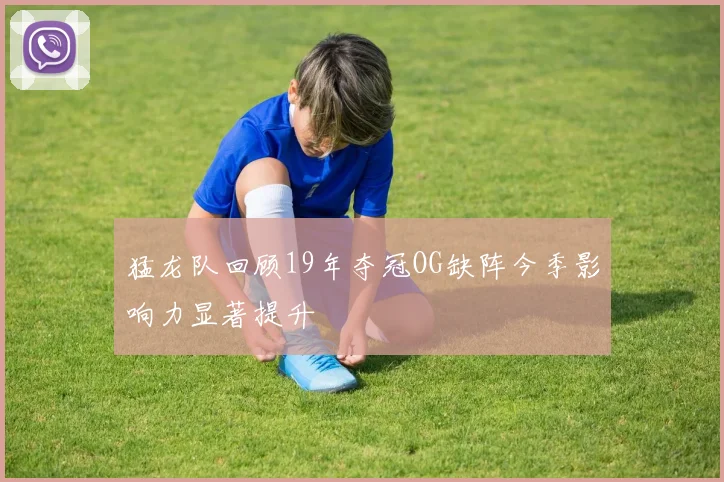 猛龙队回顾19年夺冠OG缺阵今季影响力显著提升