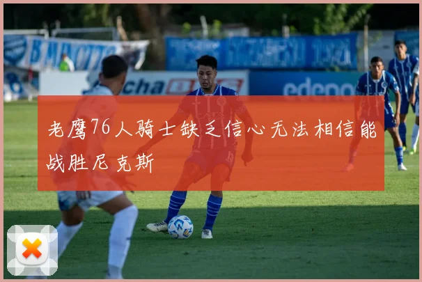 老鹰76人骑士缺乏信心无法相信能战胜尼克斯