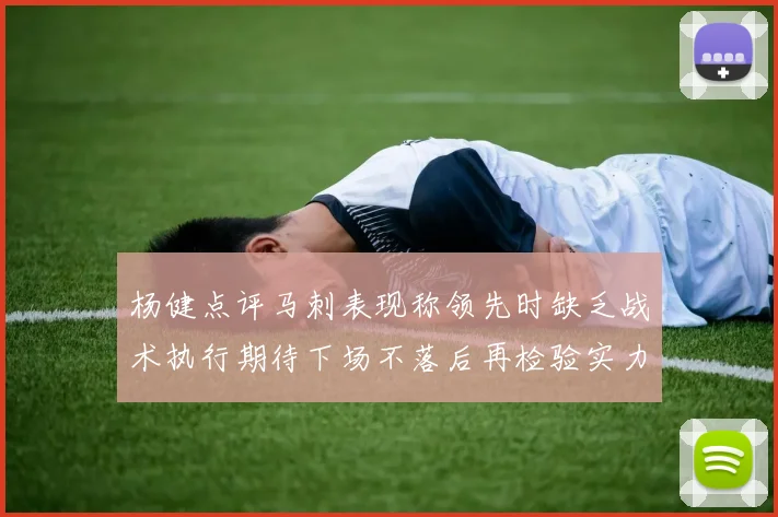 杨健点评马刺表现称领先时缺乏战术执行期待下场不落后再检验实力