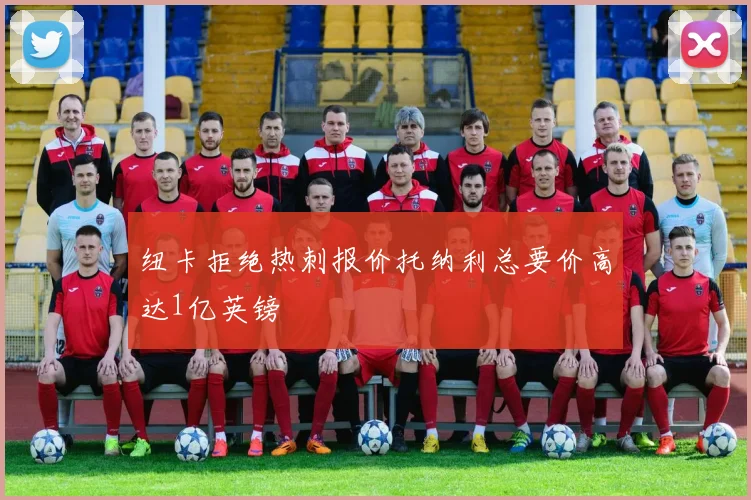 纽卡拒绝热刺报价托纳利总要价高达1亿英镑