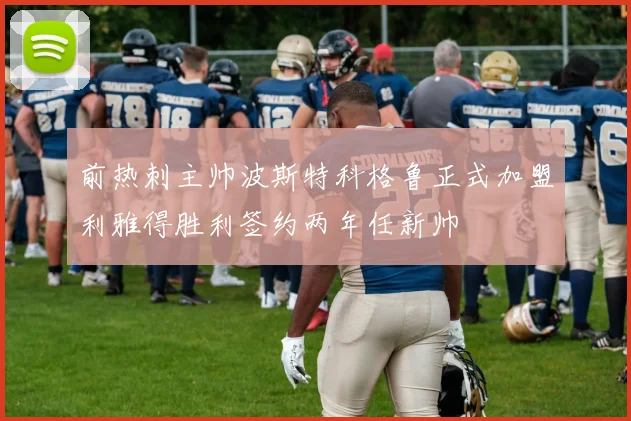 前热刺主帅波斯特科格鲁正式加盟利雅得胜利签约两年任新帅