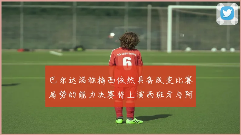 巴尔达诺称梅西依然具备改变比赛局势的能力决赛将上演西班牙与阿根廷对决