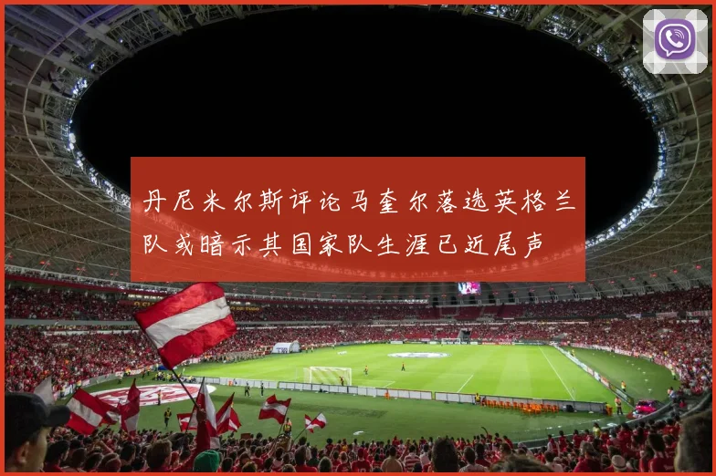 丹尼米尔斯评论马奎尔落选英格兰队或暗示其国家队生涯已近尾声