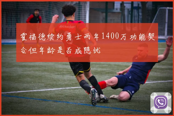 霍福德续约勇士两年1400万功能契合但年龄是否成隐忧
