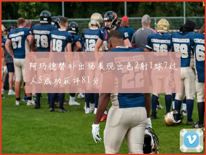 阿玛德替补出场表现出色2射1球7过人5成功获评81分